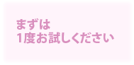 まずは一度お試しください!